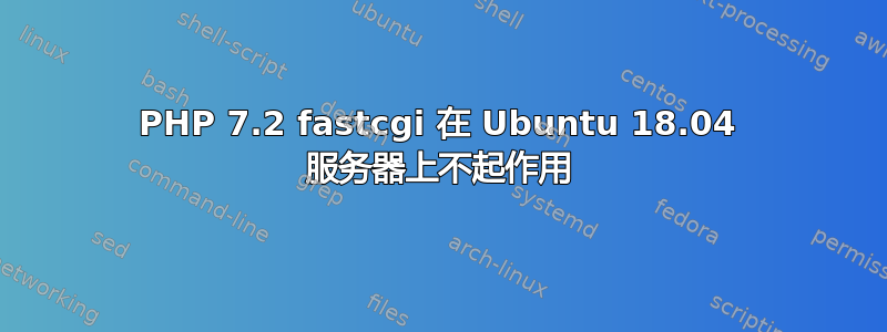 PHP 7.2 fastcgi 在 Ubuntu 18.04 服务器上不起作用