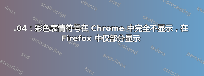 18.04：彩色表情符号在 Chrome 中完全不显示，在 Firefox 中仅部分显示