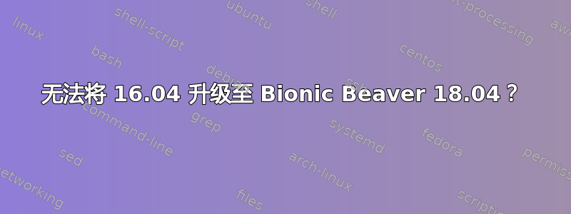 无法将 16.04 升级至 Bionic Beaver 18.04？