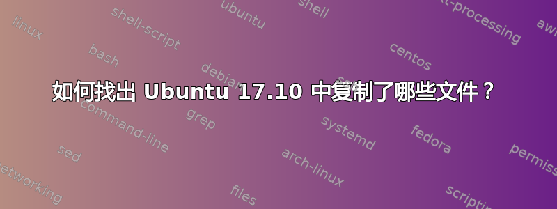 如何找出 Ubuntu 17.10 中复制了哪些文件？