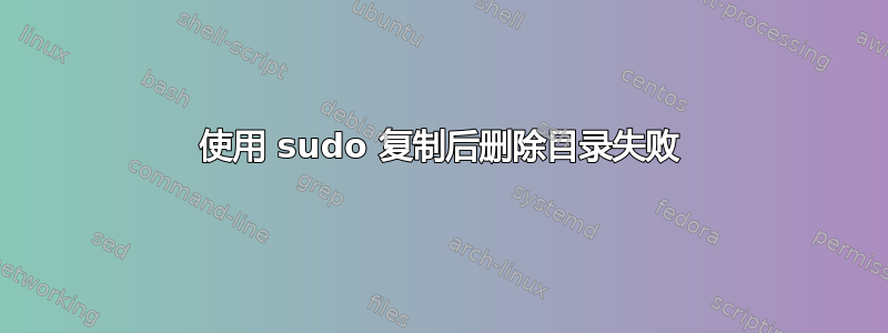 使用 sudo 复制后删除目录失败