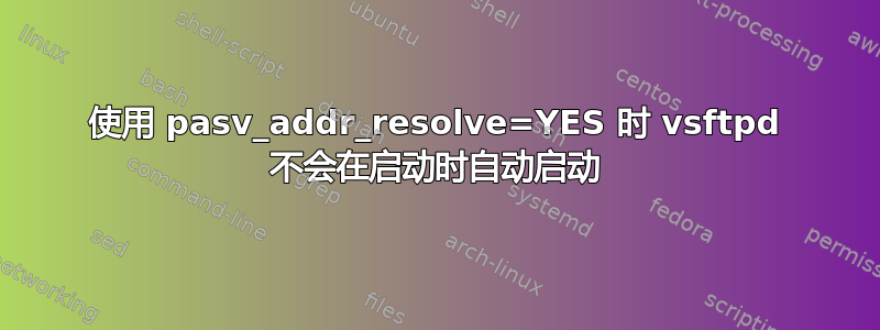 使用 pasv_addr_resolve=YES 时 vsftpd 不会在启动时自动启动