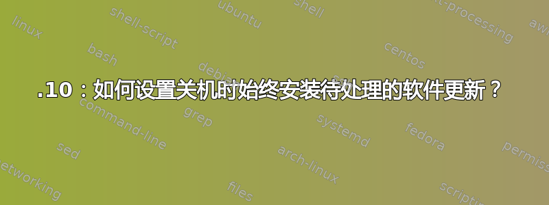 17.10：如何设置关机时始终安装待处理的软件更新？