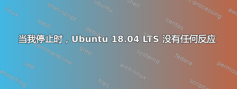 当我停止时，Ubuntu 18.04 LTS 没有任何反应