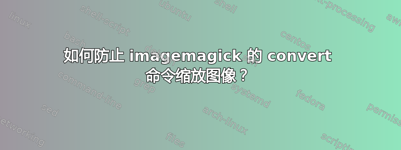 如何防止 imagemagick 的 convert 命令缩放图像？