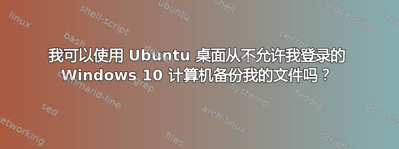 我可以使用 Ubuntu 桌面从不允许我登录的 Windows 10 计算机备份我的文件吗？