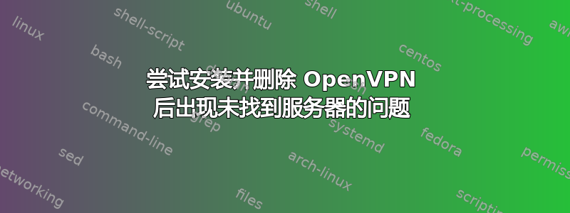 尝试安装并删除 OpenVPN 后出现未找到服务器的问题