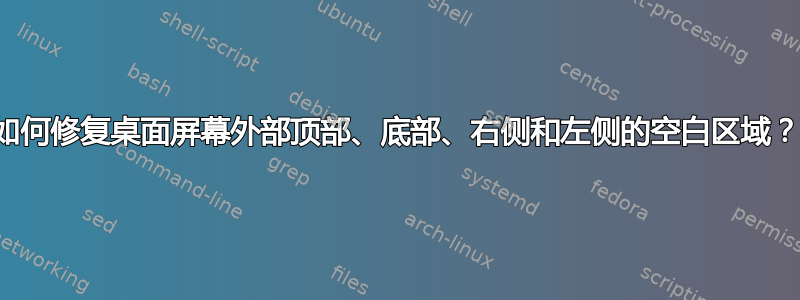 如何修复桌面屏幕外部顶部、底部、右侧和左侧的空白区域？