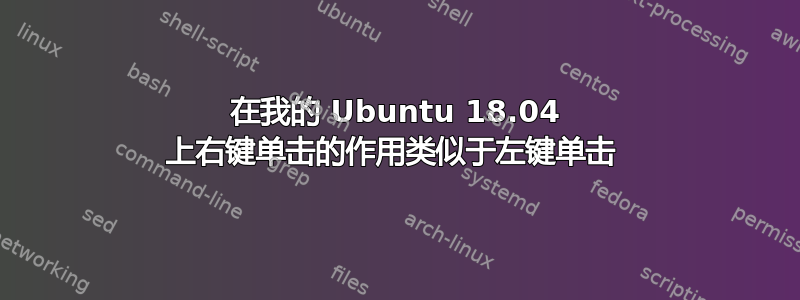 在我的 Ubuntu 18.04 上右键单击的作用类似于左键单击 