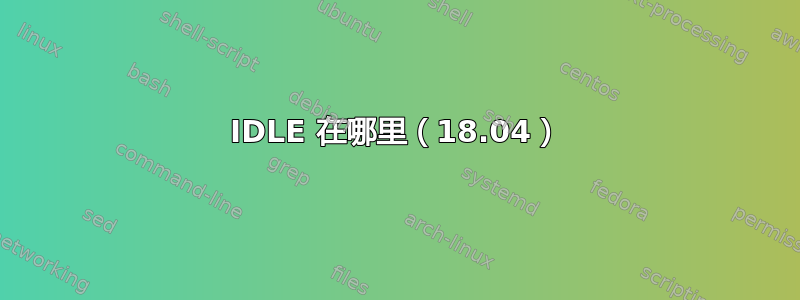 IDLE 在哪里（18.04）