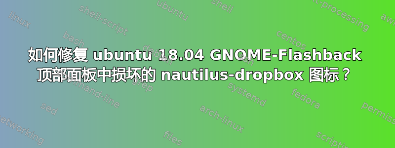 如何修复 ubuntu 18.04 GNOME-Flashback 顶部面板中损坏的 nautilus-dropbox 图标？