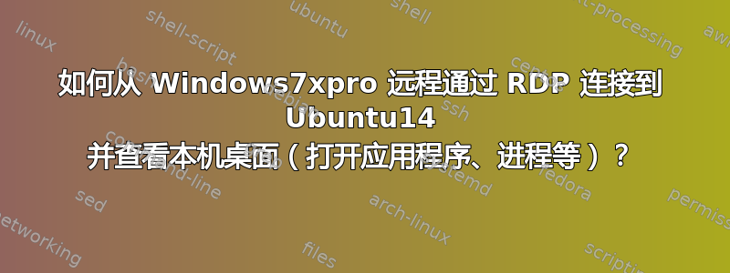 如何从 Windows7xpro 远程通过 RDP 连接到 Ubuntu14 并查看本机桌面（打开应用程序、进程等）？