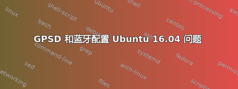 GPSD 和蓝牙配置 Ubuntu 16.04 问题