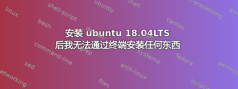 安装 ubuntu 18.04LTS 后我无法通过终端安装任何东西