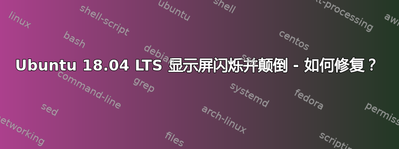 Ubuntu 18.04 LTS 显示屏闪烁并颠倒 - 如何修复？