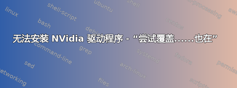 无法安装 NVidia 驱动程序 - “尝试覆盖......也在” 