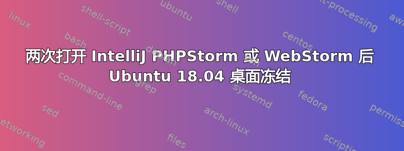 两次打开 IntelliJ PHPStorm 或 WebStorm 后 Ubuntu 18.04 桌面冻结