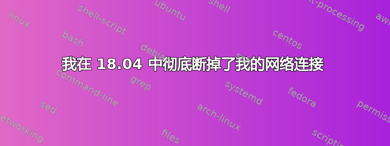 我在 18.04 中彻底断掉了我的网络连接