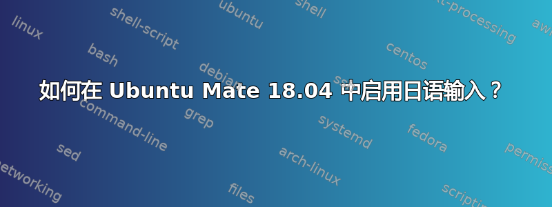 如何在 Ubuntu Mate 18.04 中启用日语输入？