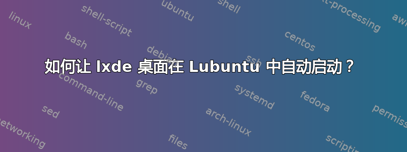 如何让 lxde 桌面在 Lubuntu 中自动启动？