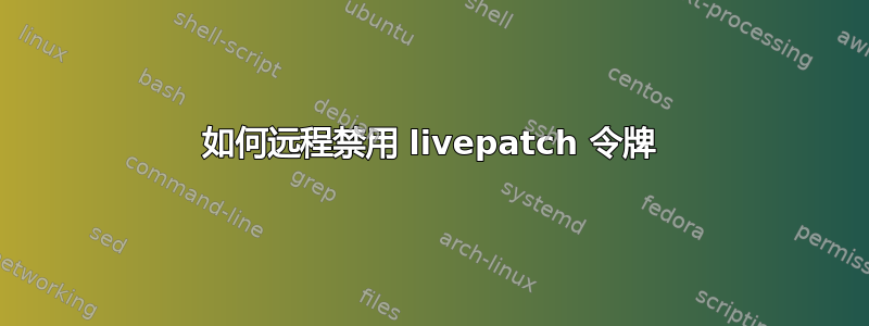 如何远程禁用 livepatch 令牌