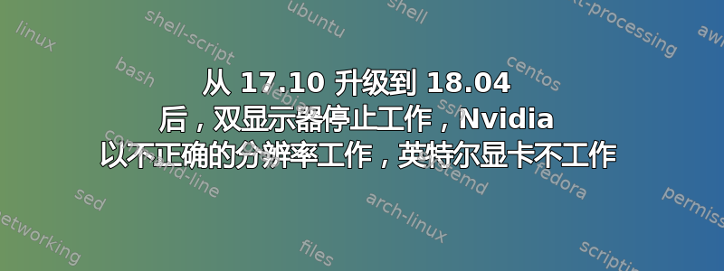 从 17.10 升级到 18.04 后，双显示器停止工作，Nvidia 以不正确的分辨率工作，英特尔显卡不工作