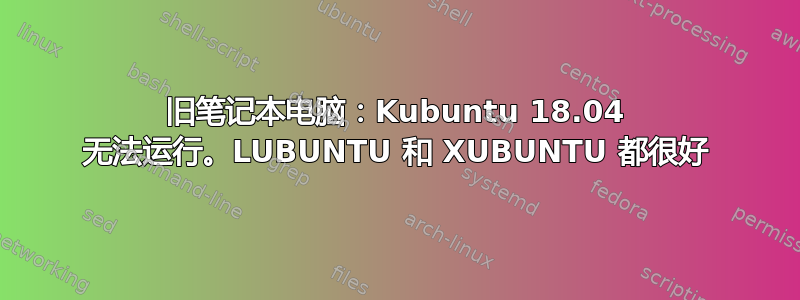 旧笔记本电脑：Kubuntu 18.04 无法运行。LUBUNTU 和 XUBUNTU 都很好