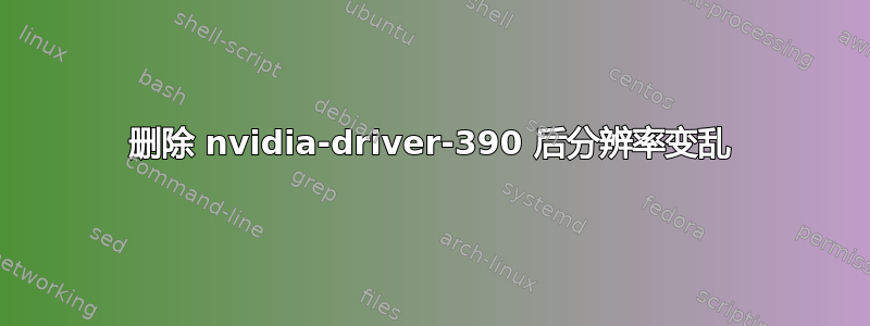 删除 nvidia-driver-390 后分辨率变乱