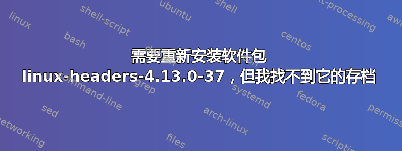 需要重新安装软件包 linux-headers-4.13.0-37，但我找不到它的存档