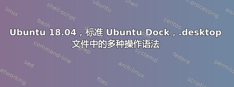 Ubuntu 18.04，标准 Ubuntu Dock，.desktop 文件中的多种操作语法