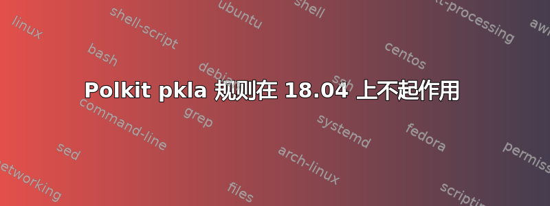 Polkit pkla 规则在 18.04 上不起作用