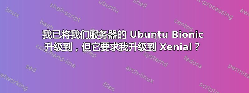 我已将我们服务器的 Ubuntu Bionic 升级到，但它要求我升级到 Xenial？