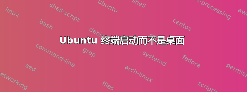 Ubuntu 终端启动而不是桌面