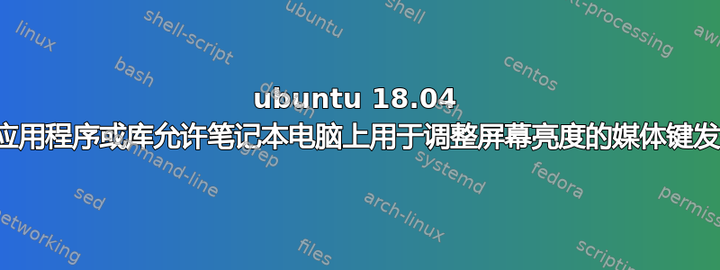 ubuntu 18.04 中的哪个应用程序或库允许笔记本电脑上用于调整屏幕亮度的媒体键发挥作用？