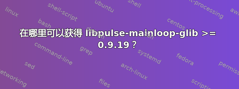 在哪里可以获得 libpulse-mainloop-glib >= 0.9.19？