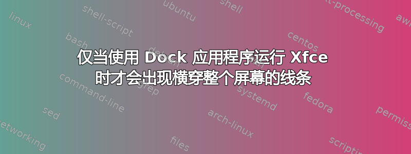 仅当使用 Dock 应用程序运行 Xfce 时才会出现横穿整个屏幕的线条