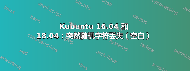 Kubuntu 16.04 和 18.04：突然随机字符丢失（空白）