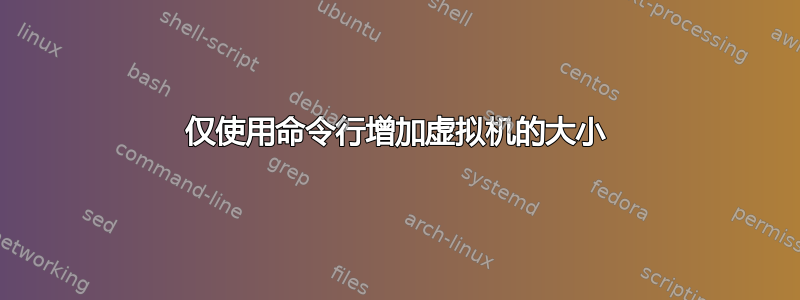 仅使用命令行增加虚拟机的大小