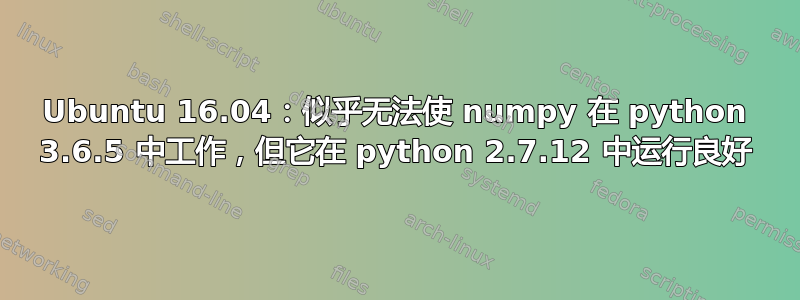 Ubuntu 16.04：似乎无法使 numpy 在 python 3.6.5 中工作，但它在 python 2.7.12 中运行良好