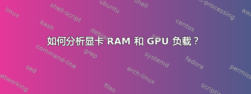 如何分析显卡 RAM 和 GPU 负载？