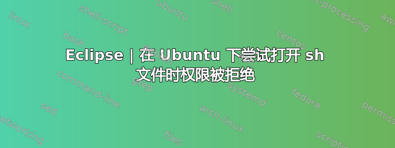 Eclipse | 在 Ubuntu 下尝试打开 sh 文件时权限被拒绝