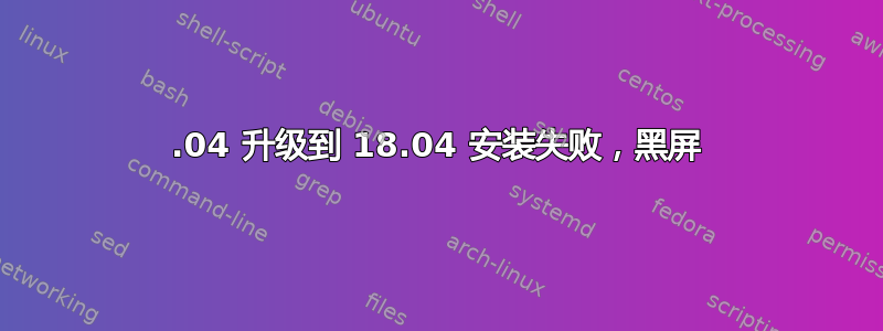 16.04 升级到 18.04 安装失败，黑屏