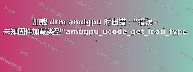 加载 drm amdgpu 时出错：“错误 - 未知固件加载类型”amdgpu_ucode_get_load_type -