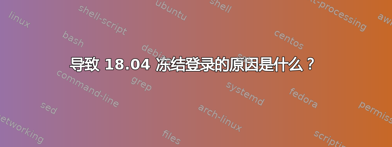 导致 18.04 冻结登录的原因是什么？