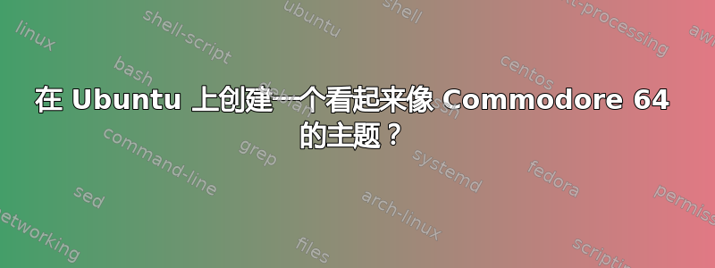 在 Ubuntu 上创建一个看起来像 Commodore 64 的主题？