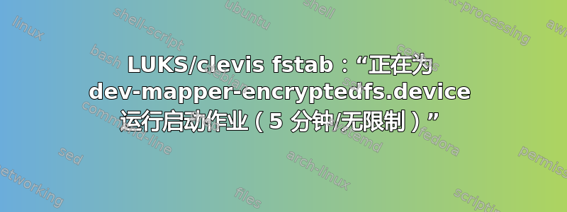 LUKS/clevis fstab：“正在为 dev-mapper-encryptedfs.device 运行启动作业（5 分钟/无限制）”