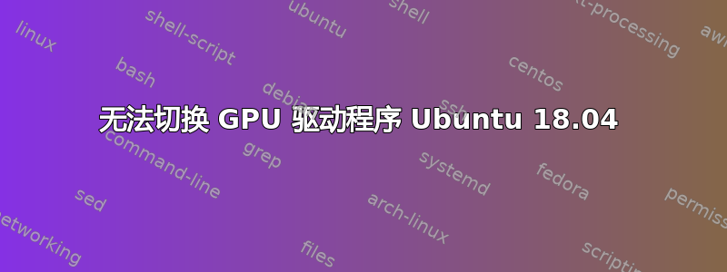 无法切换 GPU 驱动程序 Ubuntu 18.04