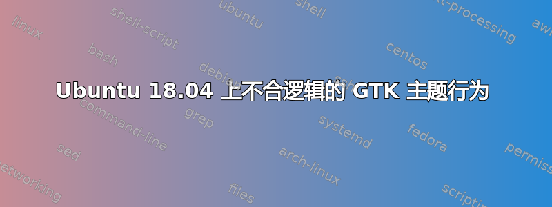 Ubuntu 18.04 上不合逻辑的 GTK 主题行为