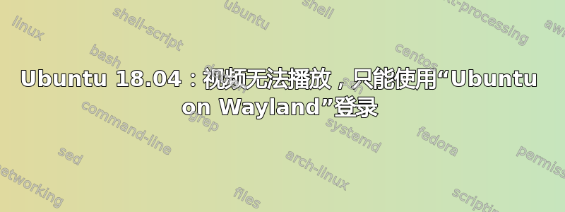 Ubuntu 18.04：视频无法播放，只能使用“Ubuntu on Wayland”登录