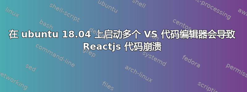 在 ubuntu 18.04 上启动多个 VS 代码编辑器会导致 Reactjs 代码崩溃